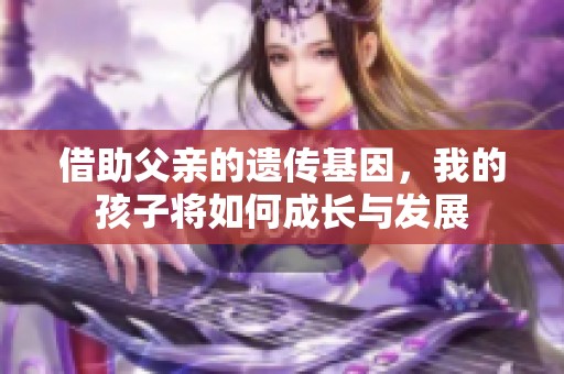 借助父亲的遗传基因，我的孩子将如何成长与发展