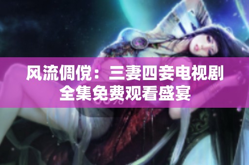 风流倜傥：三妻四妾电视剧全集免费观看盛宴