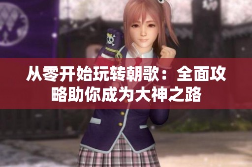 从零开始玩转朝歌：全面攻略助你成为大神之路