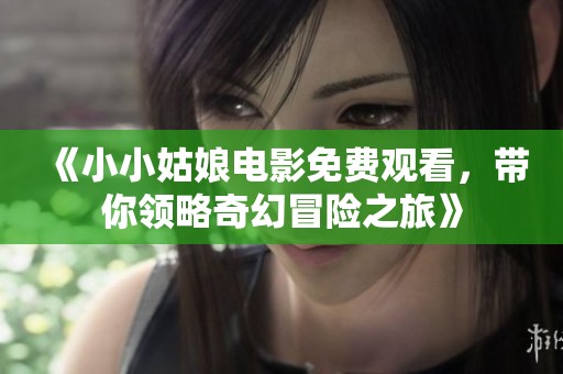 《小小姑娘电影免费观看，带你领略奇幻冒险之旅》