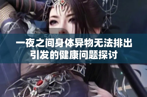 一夜之间身体异物无法排出引发的健康问题探讨