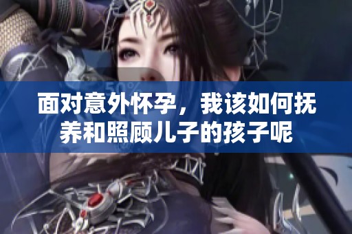 面对意外怀孕，我该如何抚养和照顾儿子的孩子呢