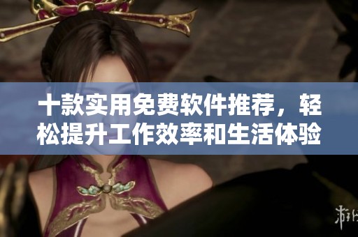 十款实用免费软件推荐，轻松提升工作效率和生活体验