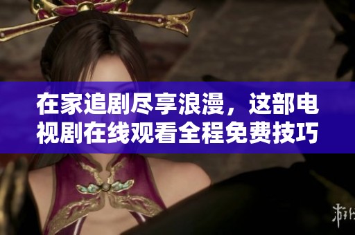 在家追剧尽享浪漫，这部电视剧在线观看全程免费技巧分享