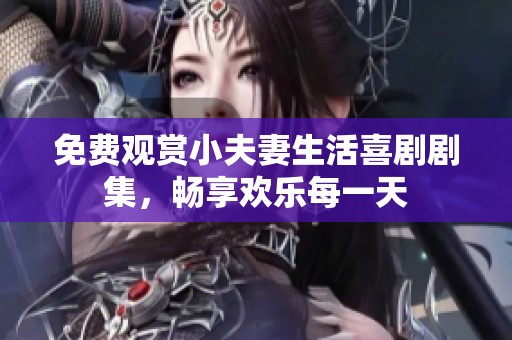 免费观赏小夫妻生活喜剧剧集，畅享欢乐每一天