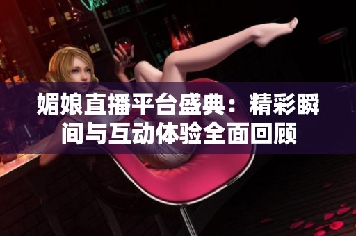媚娘直播平台盛典：精彩瞬间与互动体验全面回顾