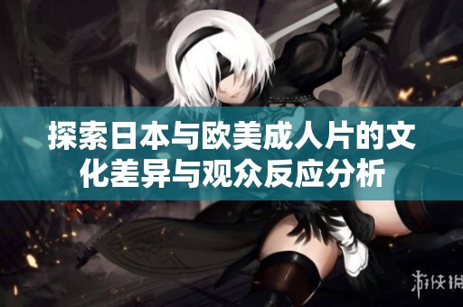 探索日本与欧美成人片的文化差异与观众反应分析