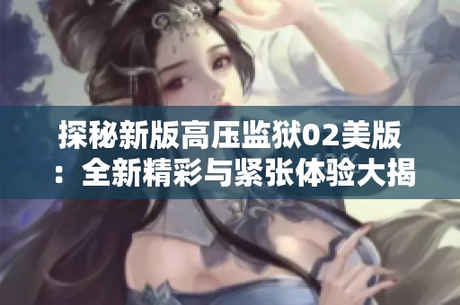 探秘新版高压监狱02美版：全新精彩与紧张体验大揭晓