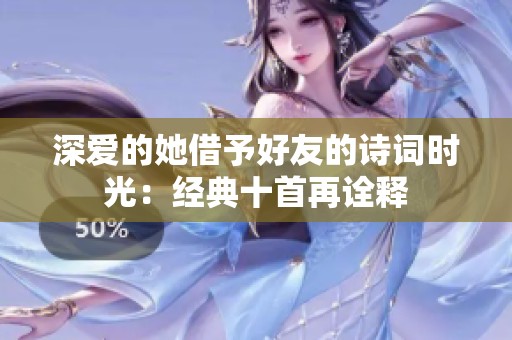 深爱的她借予好友的诗词时光：经典十首再诠释