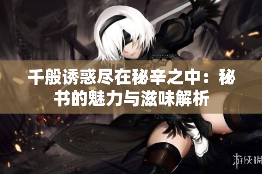 千般诱惑尽在秘辛之中：秘书的魅力与滋味解析