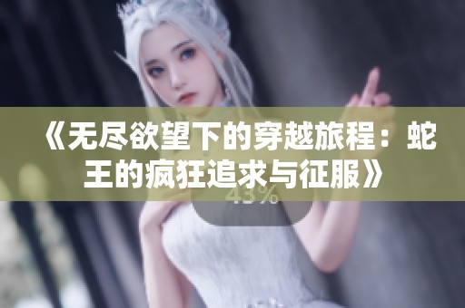 《无尽欲望下的穿越旅程：蛇王的疯狂追求与征服》