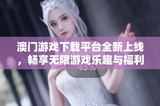 澳门游戏下载平台全新上线，畅享无限游戏乐趣与福利