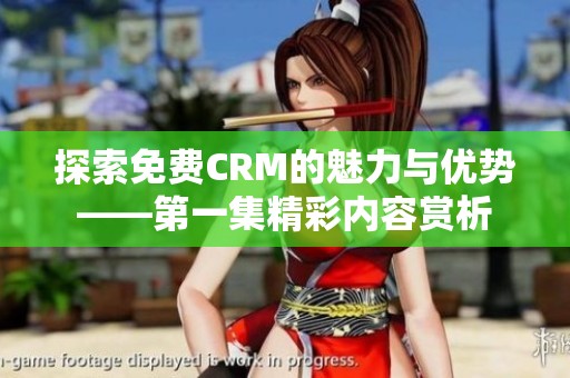 探索免费CRM的魅力与优势——第一集精彩内容赏析