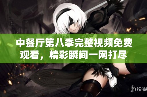 中餐厅第八季完整视频免费观看，精彩瞬间一网打尽