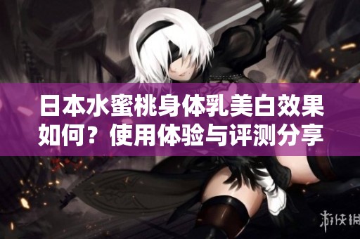 日本水蜜桃身体乳美白效果如何？使用体验与评测分享