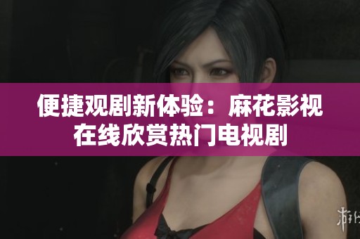 便捷观剧新体验：麻花影视在线欣赏热门电视剧