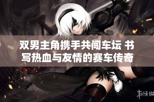 双男主角携手共闯车坛 书写热血与友情的赛车传奇