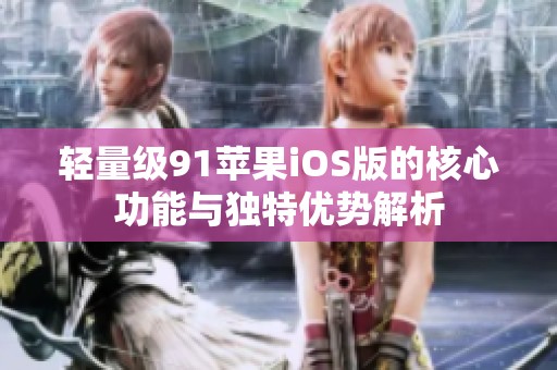 轻量级91苹果iOS版的核心功能与独特优势解析