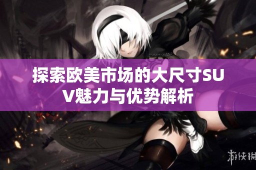 探索欧美市场的大尺寸SUV魅力与优势解析