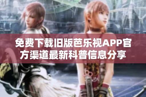 免费下载旧版芭乐视APP官方渠道最新科普信息分享