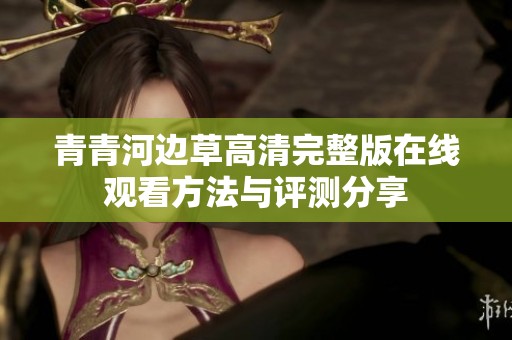 青青河边草高清完整版在线观看方法与评测分享