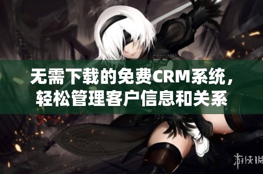 无需下载的免费CRM系统，轻松管理客户信息和关系