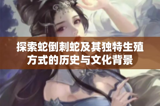 探索蛇倒刺蛇及其独特生殖方式的历史与文化背景