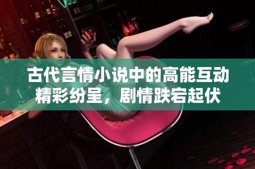 古代言情小说中的高能互动精彩纷呈，剧情跌宕起伏