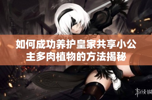 如何成功养护皇家共享小公主多肉植物的方法揭秘