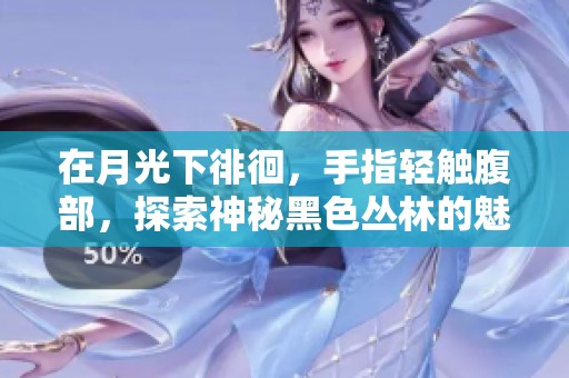 在月光下徘徊，手指轻触腹部，探索神秘黑色丛林的魅影