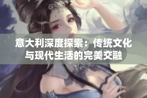 意大利深度探索：传统文化与现代生活的完美交融
