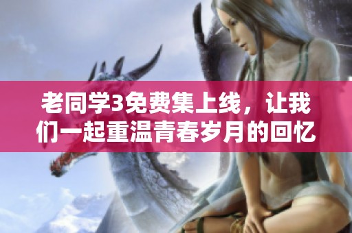 老同学3免费集上线，让我们一起重温青春岁月的回忆