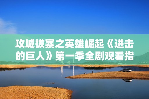 攻城拔寨之英雄崛起《进击的巨人》第一季全剧观看指南