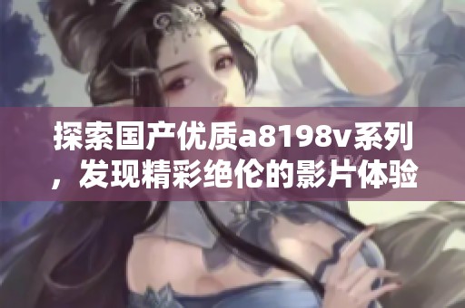 探索国产优质a8198v系列，发现精彩绝伦的影片体验
