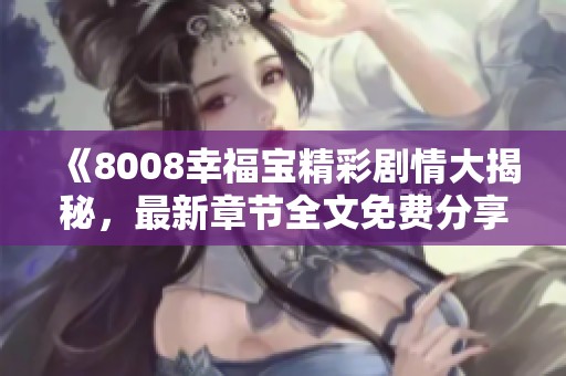 《8008幸福宝精彩剧情大揭秘，最新章节全文免费分享》