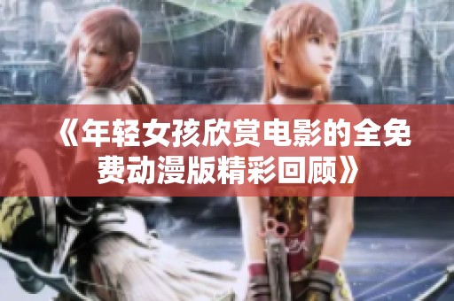 《年轻女孩欣赏电影的全免费动漫版精彩回顾》