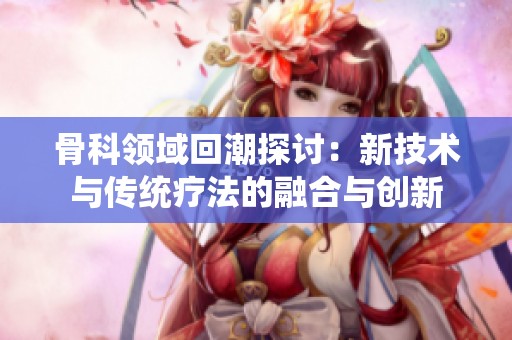 骨科领域回潮探讨：新技术与传统疗法的融合与创新