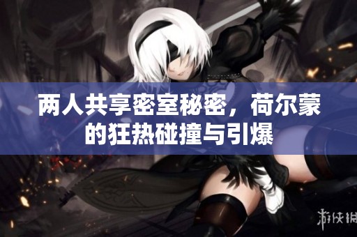 两人共享密室秘密，荷尔蒙的狂热碰撞与引爆
