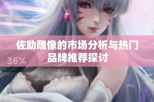 佐助雕像的市场分析与热门品牌推荐探讨