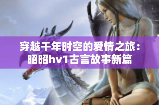 穿越千年时空的爱情之旅：昭昭hv1古言故事新篇