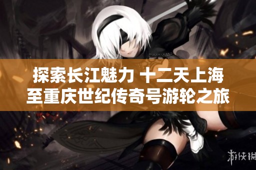 探索长江魅力 十二天上海至重庆世纪传奇号游轮之旅