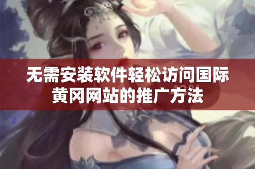 无需安装软件轻松访问国际黄冈网站的推广方法