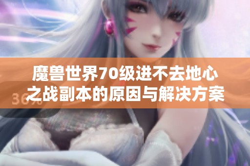 魔兽世界70级进不去地心之战副本的原因与解决方案