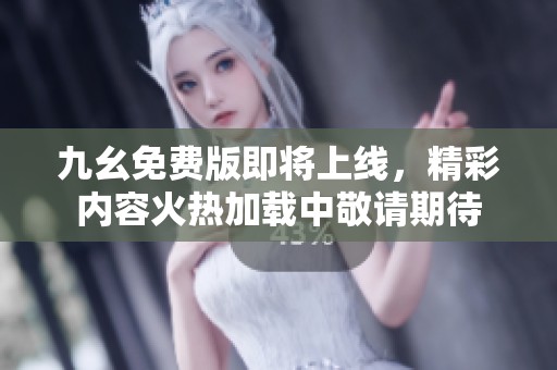 九幺免费版即将上线，精彩内容火热加载中敬请期待