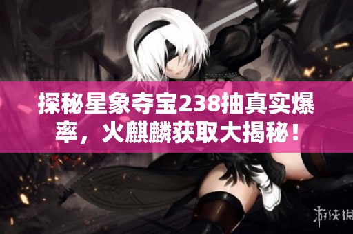 探秘星象夺宝238抽真实爆率，火麒麟获取大揭秘！