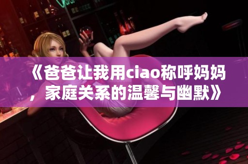 《爸爸让我用ciao称呼妈妈，家庭关系的温馨与幽默》