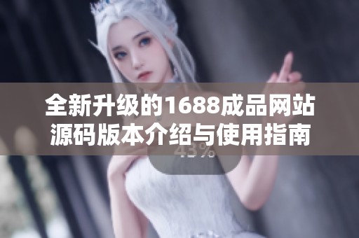 全新升级的1688成品网站源码版本介绍与使用指南
