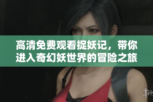 高清免费观看捉妖记，带你进入奇幻妖世界的冒险之旅
