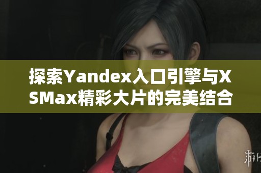 探索Yandex入口引擎与XSMax精彩大片的完美结合