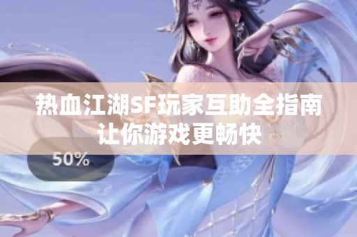 热血江湖SF玩家互助全指南让你游戏更畅快